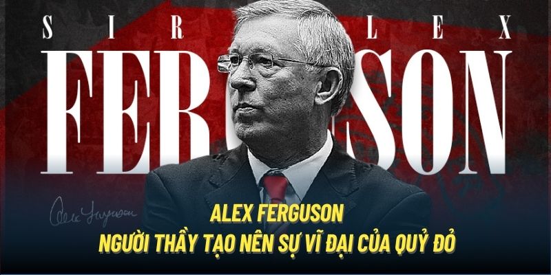 Alex Ferguson - Người Thầy Tạo Nên Sự Vĩ Đại Của Quỷ Đỏ