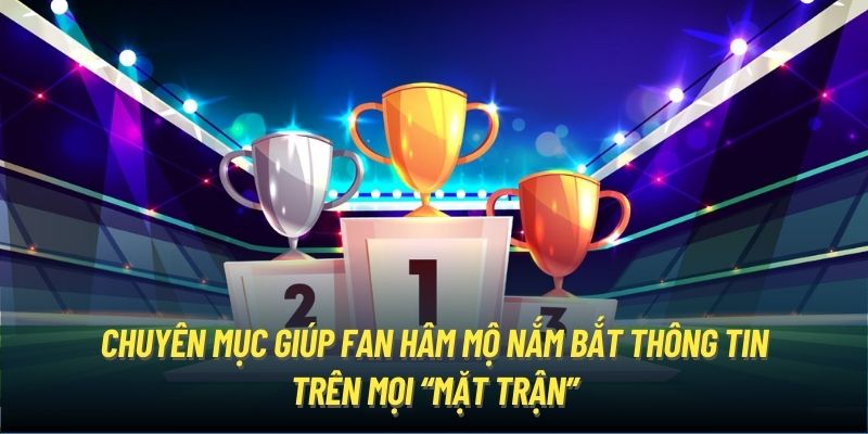 Chuyên mục giúp fan hâm mộ nắm bắt thông tin trên mọi “mặt trận”