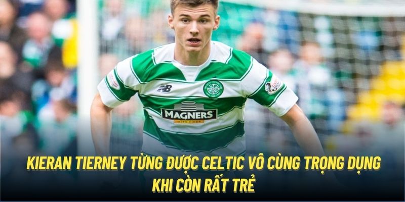 Kieran Tierney từng được Celtic vô cùng trọng dụng khi còn rất trẻ