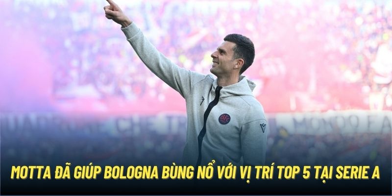 Motta đã giúp Bologna bùng nổ với vị trí top 5 tại Serie A