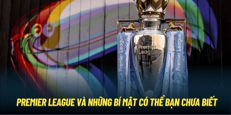 Premier League Và Những Bí Mật Có Thể Bạn Chưa Biết