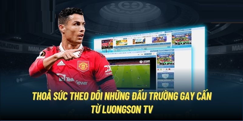 Thoả sức theo dõi những đấu trường gay cấn từ LuongSon TV